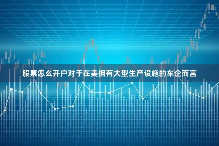 股票怎么开户　　对于在美拥有大型生产设施的车企而言