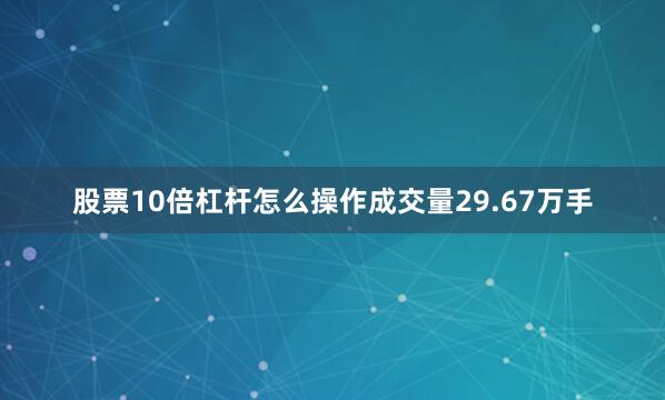 股票10倍杠杆怎么操作成交量29.67万手