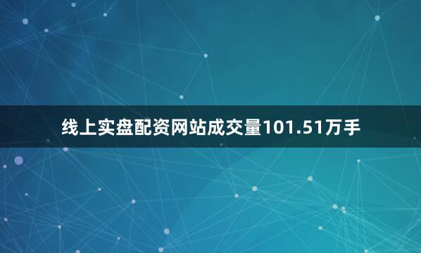 线上实盘配资网站成交量101.51万手
