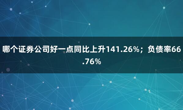 哪个证券公司好一点同比上升141.26%；负债率66.76%