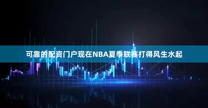 可靠的配资门户现在NBA夏季联赛打得风生水起