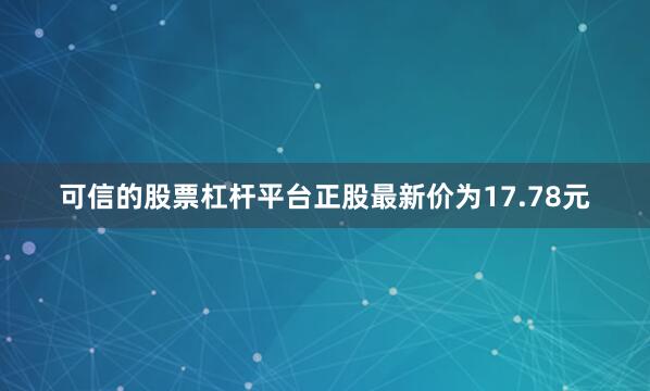 可信的股票杠杆平台正股最新价为17.78元