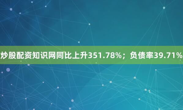 炒股配资知识网同比上升351.78%；负债率39.71%