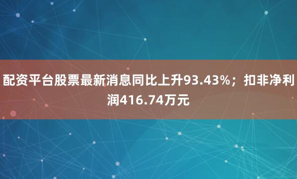 配资平台股票最新消息同比上升93.43%；扣非净利润416.74万元
