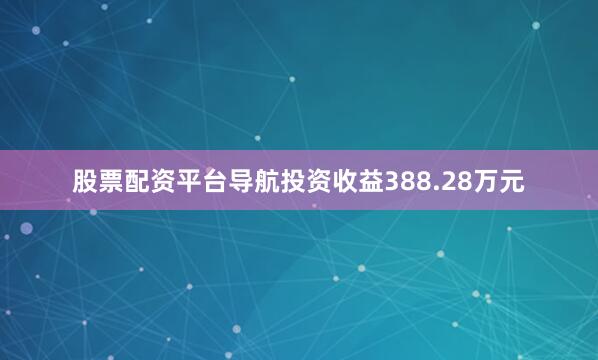 股票配资平台导航投资收益388.28万元