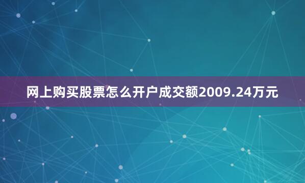 网上购买股票怎么开户成交额2009.24万元
