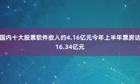 国内十大股票软件收入约4.16亿元今年上半年票房达16.34亿元