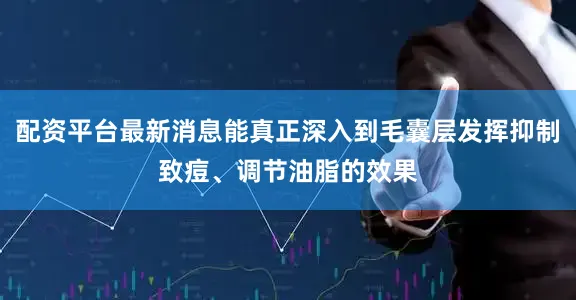 配资平台最新消息能真正深入到毛囊层发挥抑制致痘、调节油脂的效果