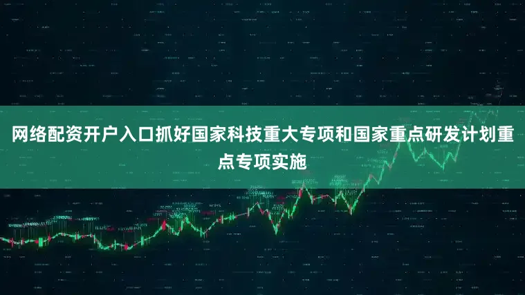 网络配资开户入口抓好国家科技重大专项和国家重点研发计划重点专项实施