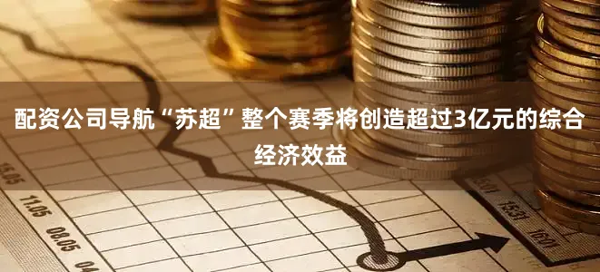 配资公司导航“苏超”整个赛季将创造超过3亿元的综合经济效益