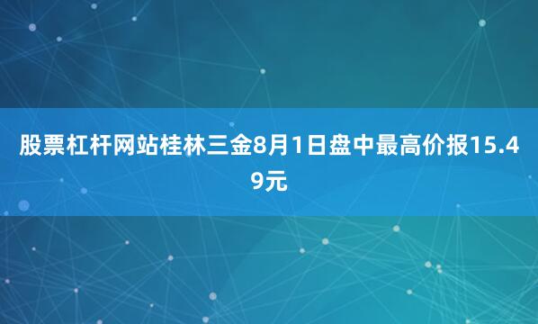 股票杠杆网站桂林三金8月1日盘中最高价报15.49元