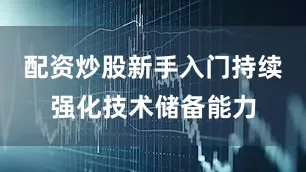 配资炒股新手入门持续强化技术储备能力