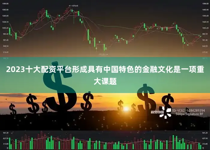 2023十大配资平台形成具有中国特色的金融文化是一项重大课题