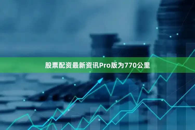 股票配资最新资讯Pro版为770公里