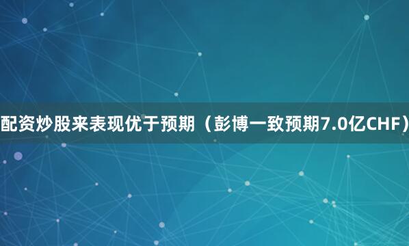 配资炒股来表现优于预期（彭博一致预期7.0亿CHF）