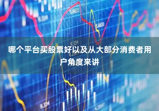 哪个平台买股票好以及从大部分消费者用户角度来讲
