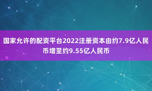 国家允许的配资平台2022注册资本由约7.9亿人民币增至约9.55亿人民币