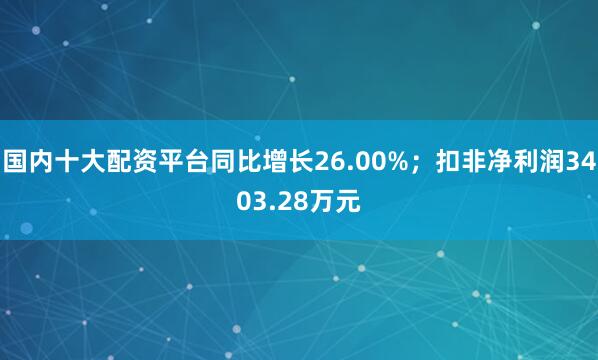 国内十大配资平台同比增长26.00%；扣非净利润3403.28万元