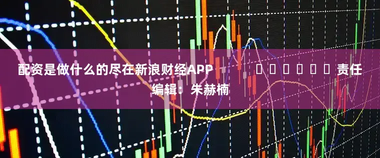 配资是做什么的尽在新浪财经APP            						责任编辑：朱赫楠