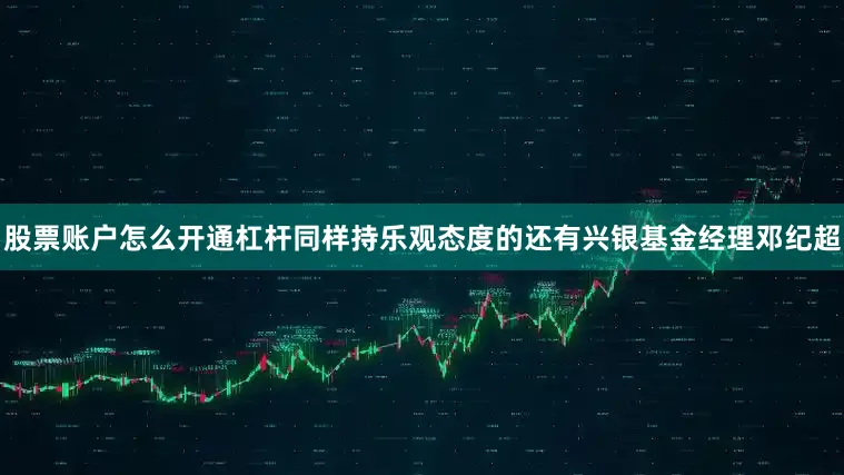 股票账户怎么开通杠杆　　同样持乐观态度的还有兴银基金经理邓纪超