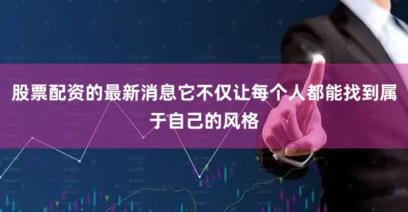 股票配资的最新消息它不仅让每个人都能找到属于自己的风格