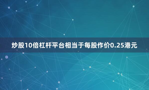 炒股10倍杠杆平台相当于每股作价0.25港元