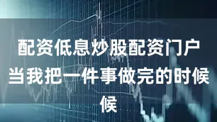 配资低息炒股配资门户当我把一件事做完的时候