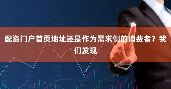 配资门户首页地址还是作为需求侧的消费者？我们发现