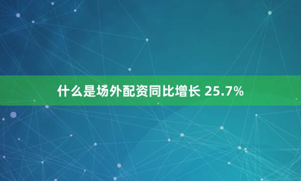 什么是场外配资同比增长 25.7%